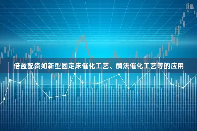 倍盈配资如新型固定床催化工艺、酶法催化工艺等的应用