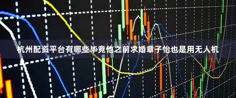 杭州配资平台有哪些毕竟他之前求婚章子怡也是用无人机