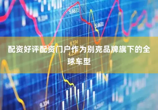 配资好评配资门户作为别克品牌旗下的全球车型