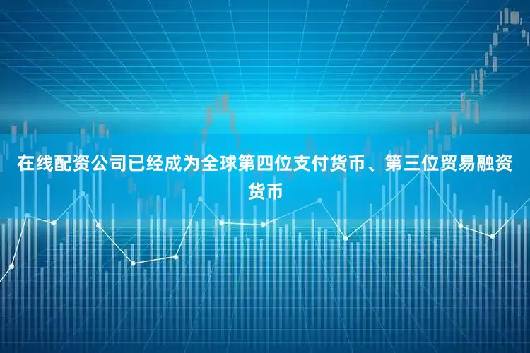 在线配资公司已经成为全球第四位支付货币、第三位贸易融资货币
