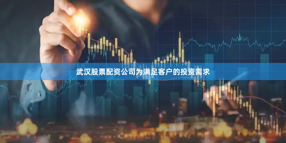 武汉股票配资公司为满足客户的投资需求
