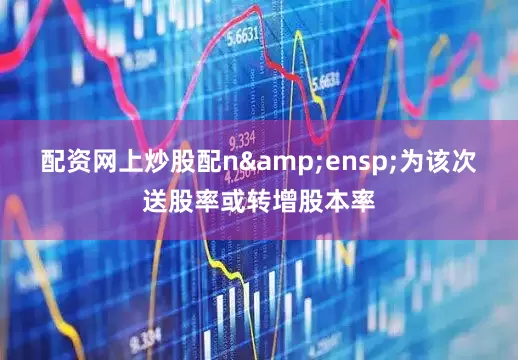 配资网上炒股配n&ensp;为该次送股率或转增股本率