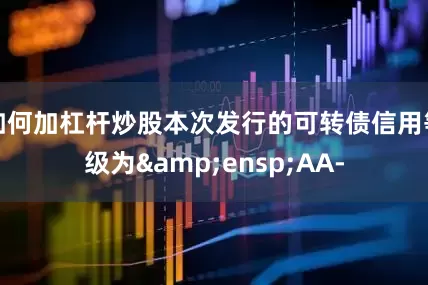 如何加杠杆炒股本次发行的可转债信用等级为&ensp;AA-