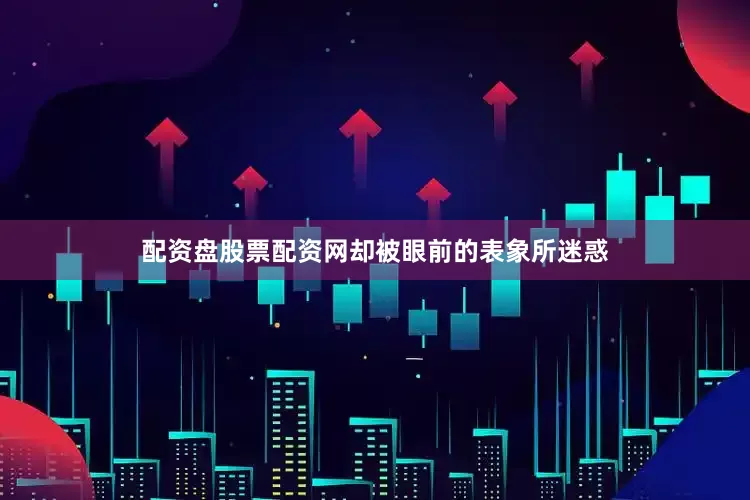 配资盘股票配资网却被眼前的表象所迷惑