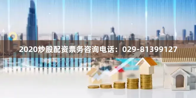 2020炒股配资票务咨询电话：029-81399127