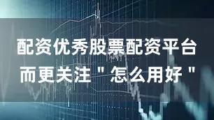 配资优秀股票配资平台而更关注＂怎么用好＂
