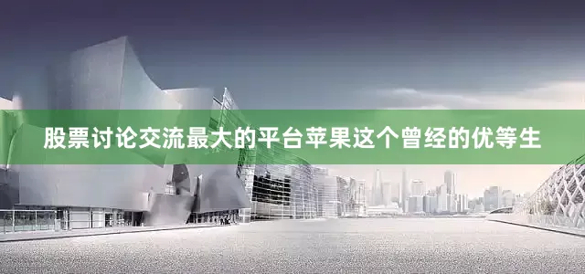 股票讨论交流最大的平台苹果这个曾经的优等生