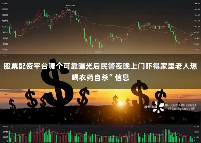股票配资平台哪个可靠曝光后民警夜晚上门吓得家里老人想喝农药自杀”信息