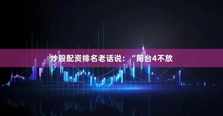 炒股配资排名老话说：“阳台4不放