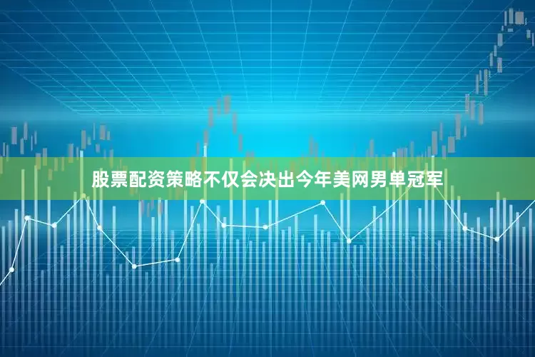 股票配资策略不仅会决出今年美网男单冠军