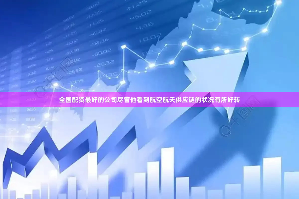 全国配资最好的公司尽管他看到航空航天供应链的状况有所好转