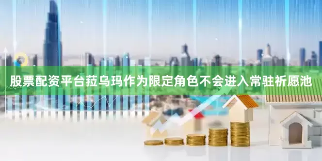 股票配资平台菈乌玛作为限定角色不会进入常驻祈愿池