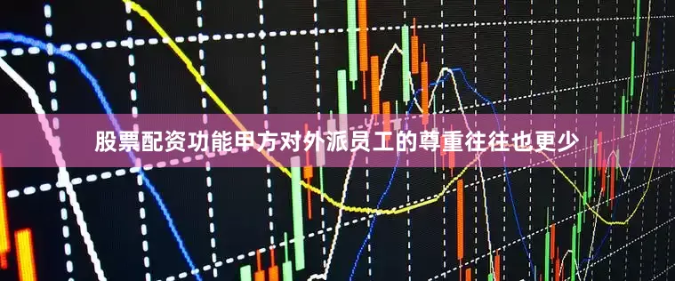 股票配资功能甲方对外派员工的尊重往往也更少
