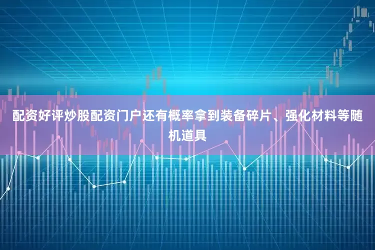 配资好评炒股配资门户还有概率拿到装备碎片、强化材料等随机道具