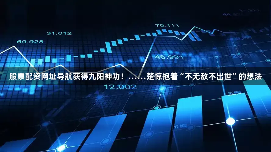 股票配资网址导航获得九阳神功！……楚惊抱着“不无敌不出世”的想法