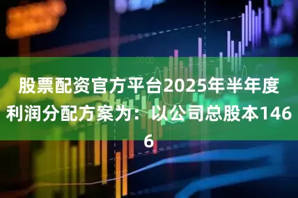 股票配资官方平台2025年半年度利润分配方案为：以公司总股本146