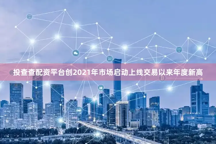 投查查配资平台创2021年市场启动上线交易以来年度新高