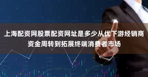 上海配资网股票配资网址是多少从优下游经销商资金周转到拓展终端消费者市场