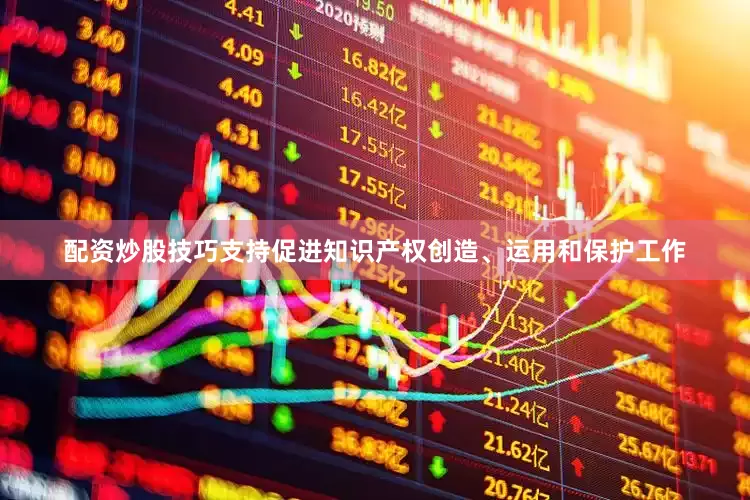 配资炒股技巧支持促进知识产权创造、运用和保护工作