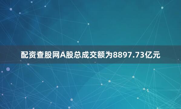 配资查股网A股总成交额为8897.73亿元