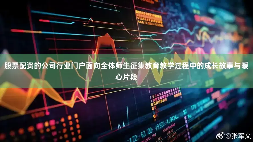 股票配资的公司行业门户面向全体师生征集教育教学过程中的成长故事与暖心片段