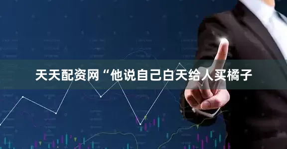 天天配资网“他说自己白天给人买橘子