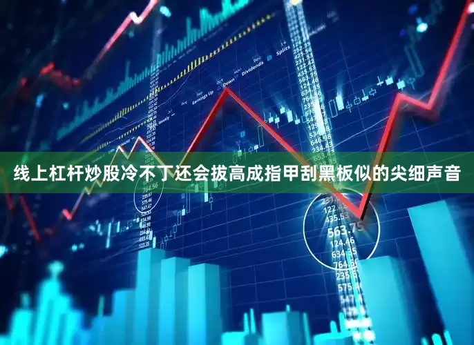 线上杠杆炒股冷不丁还会拔高成指甲刮黑板似的尖细声音