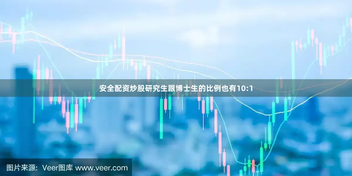 安全配资炒股研究生跟博士生的比例也有10:1