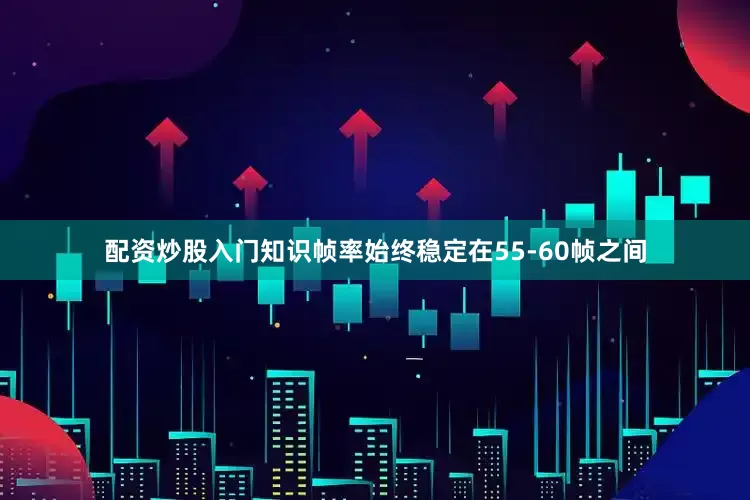 配资炒股入门知识帧率始终稳定在55-60帧之间