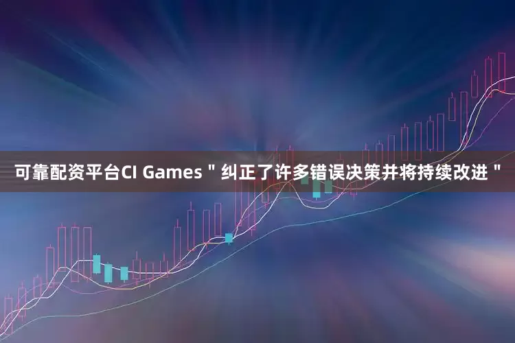 可靠配资平台CI Games＂纠正了许多错误决策并将持续改进＂