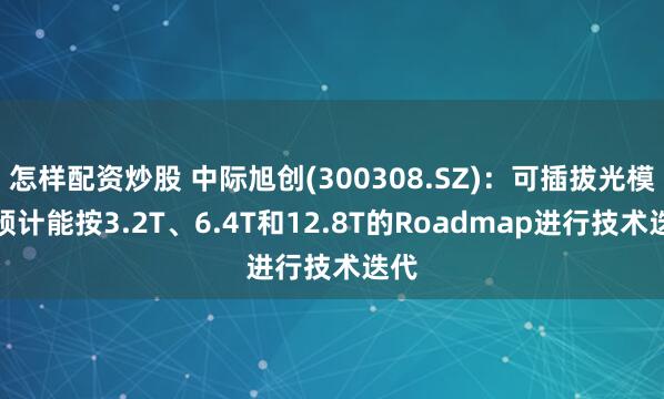 怎样配资炒股 中际旭创(300308.SZ)：可插拔光模块预计能按3.2T、6.4T和12.8T的Roadmap进行技术迭代