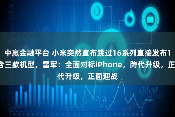 中赢金融平台 小米突然宣布跳过16系列直接发布17，包含三款机型，雷军：全面对标iPhone，跨代升级，正面迎战