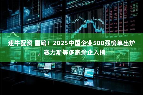 速牛配资 重磅！2025中国企业500强榜单出炉，赛力斯等多家渝企入榜