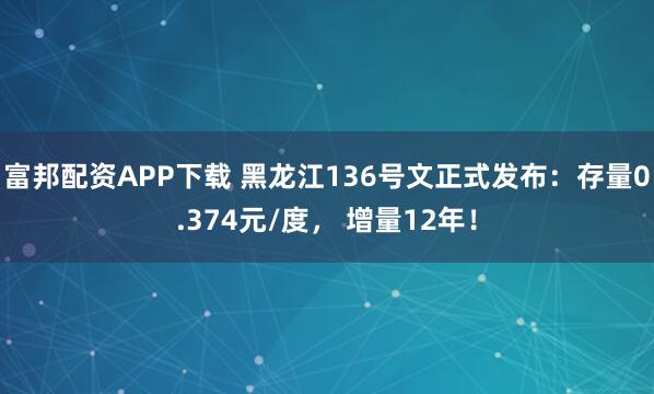 富邦配资APP下载 黑龙江136号文正式发布：存量0.374元/度， 增量12年！
