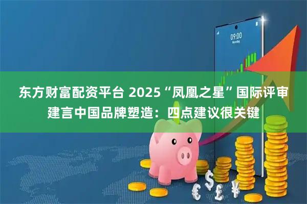 东方财富配资平台 2025“凤凰之星”国际评审建言中国品牌塑造：四点建议很关键