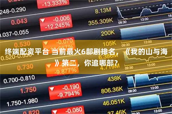 终端配资平台 当前最火6部剧排名，《我的山与海》第二，你追哪部？