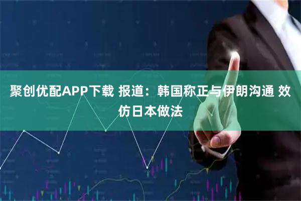 聚创优配APP下载 报道:韩国称正与伊朗沟通 效仿日本做法