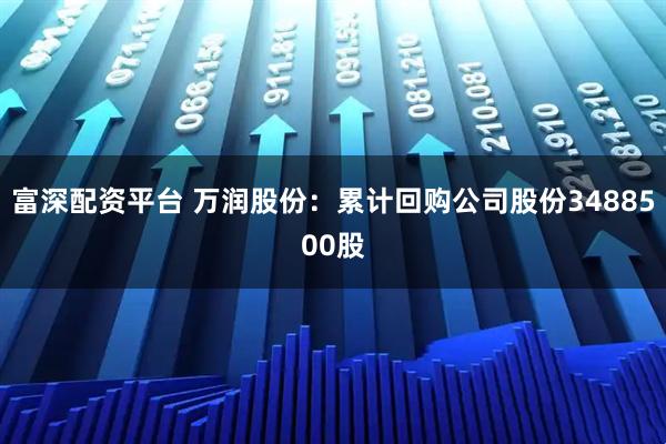 富深配资平台 万润股份：累计回购公司股份3488500股