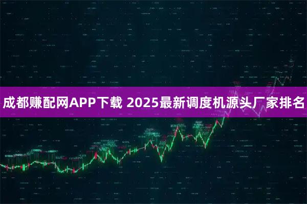 成都赚配网APP下载 2025最新调度机源头厂家排名