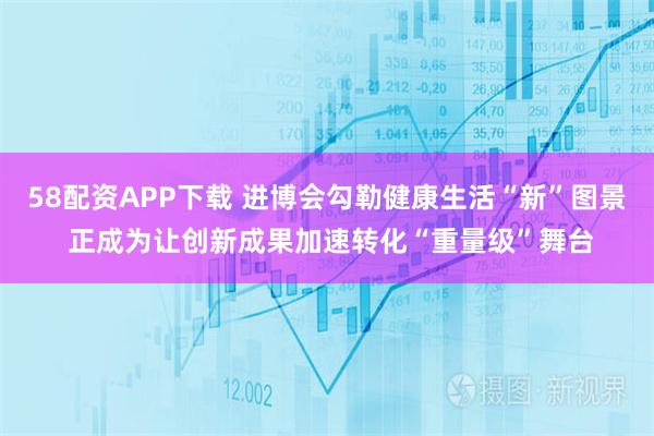 58配资APP下载 进博会勾勒健康生活“新”图景 正成为让创新成果加速转化“重量级”舞台
