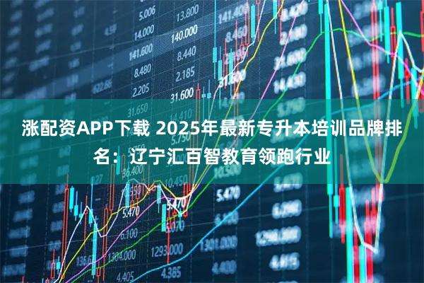 涨配资APP下载 2025年最新专升本培训品牌排名:辽宁汇百智教育领跑行业