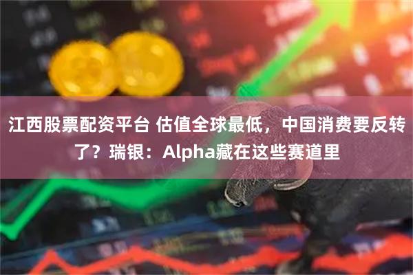 江西股票配资平台 估值全球最低，中国消费要反转了？瑞银：Alpha藏在这些赛道里