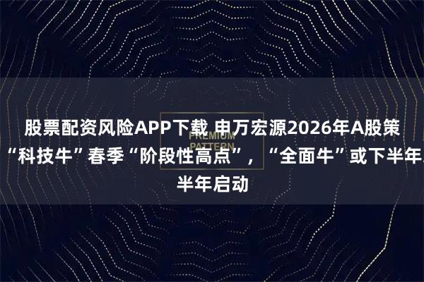 股票配资风险APP下载 申万宏源2026年A股策略：“科技牛”春季“阶段性高点”，“全面牛”或下半年启动