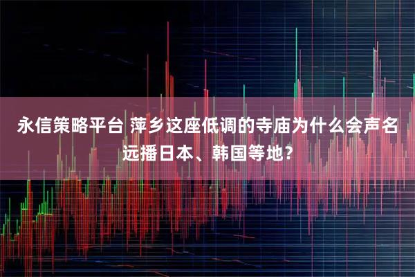 永信策略平台 萍乡这座低调的寺庙为什么会声名远播日本、韩国等地？