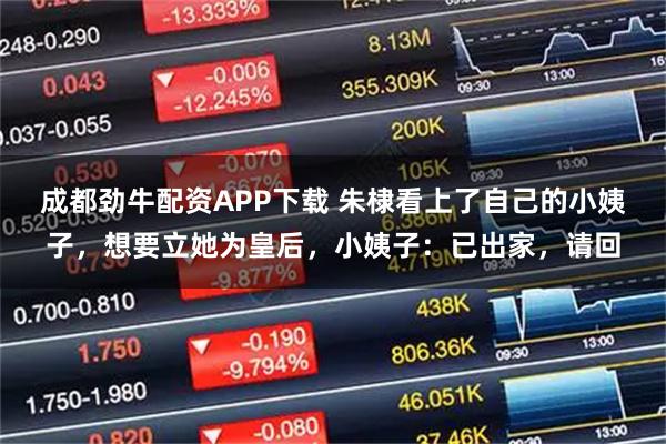 成都劲牛配资APP下载 朱棣看上了自己的小姨子，想要立她为皇后，小姨子：已出家，请回