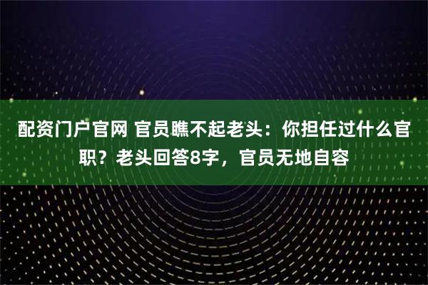配资门户官网 官员瞧不起老头:你担任过什么官职?老头回答8字,官员无地自容