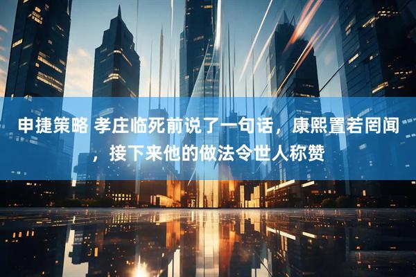 申捷策略 孝庄临死前说了一句话，康熙置若罔闻，接下来他的做法令世人称赞