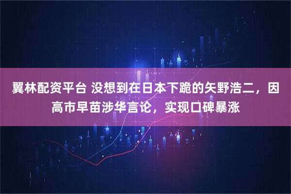 翼林配资平台 没想到在日本下跪的矢野浩二，因高市早苗涉华言论，实现口碑暴涨