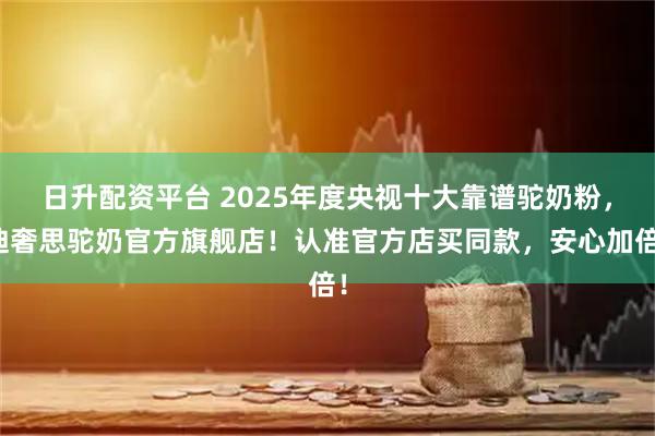 日升配资平台 2025年度央视十大靠谱驼奶粉,迪奢思驼奶官方旗舰店!认准官方店买同款,安心加倍!