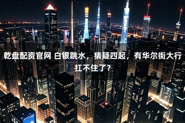 乾盘配资官网 白银跳水,猜疑四起,有华尔街大行扛不住了?